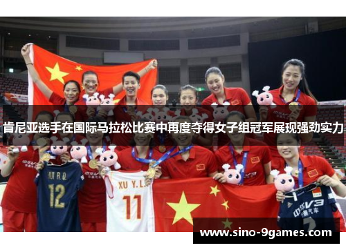 肯尼亚选手在国际马拉松比赛中再度夺得女子组冠军展现强劲实力