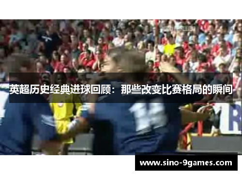 英超历史经典进球回顾：那些改变比赛格局的瞬间