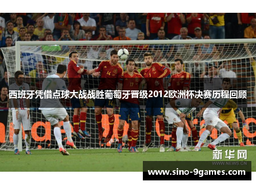 西班牙凭借点球大战战胜葡萄牙晋级2012欧洲杯决赛历程回顾