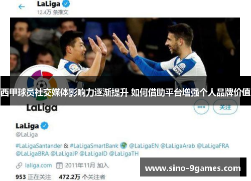 西甲球员社交媒体影响力逐渐提升 如何借助平台增强个人品牌价值