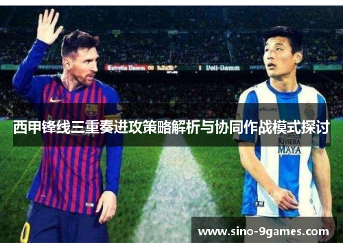 西甲锋线三重奏进攻策略解析与协同作战模式探讨