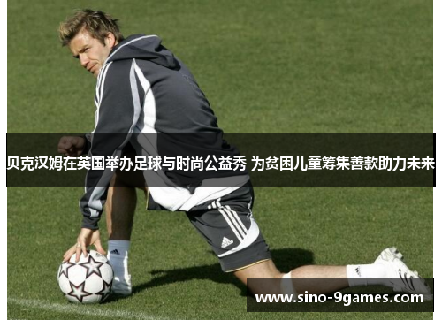 贝克汉姆在英国举办足球与时尚公益秀 为贫困儿童筹集善款助力未来