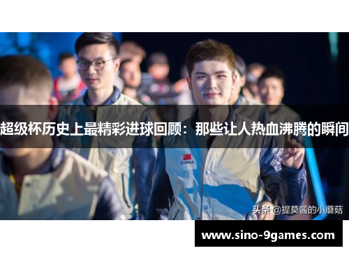 超级杯历史上最精彩进球回顾:那些让人热血沸腾的瞬间 超级杯历史上最精彩进球回顾:那些让人热血沸腾的瞬间