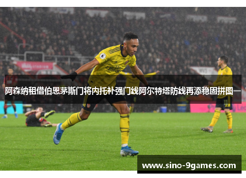 阿森纳租借伯恩茅斯门将内托补强门线阿尔特塔防线再添稳固拼图一 阿森纳租借伯恩茅斯门将内托补强门线阿尔特塔防线再添稳固拼图一