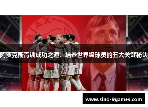 阿贾克斯青训成功之道:培养世界级球员的五大关键秘诀 阿贾克斯青训成功之道:培养世界级球员的五大关键秘诀