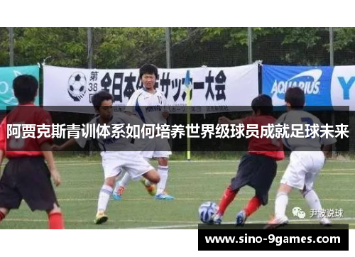 阿贾克斯青训体系如何培养世界级球员成就足球未来 阿贾克斯青训体系如何培养世界级球员成就足球未来
