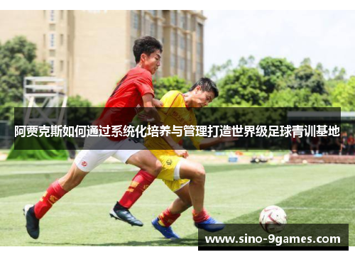 阿贾克斯如何通过系统化培养与管理打造世界级足球青训基地 阿贾克斯如何通过系统化培养与管理打造世界级足球青训基地