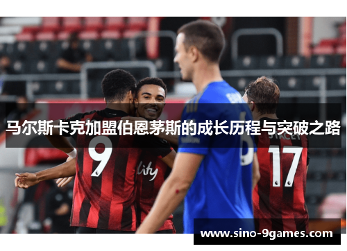 马尔斯卡克加盟伯恩茅斯的成长历程与突破之路 马尔斯卡克加盟伯恩茅斯的成长历程与突破之路