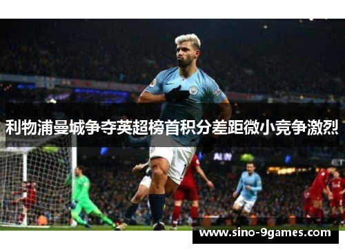利物浦曼城争夺英超榜首积分差距微小竞争激烈 利物浦曼城争夺英超榜首积分差距微小竞争激烈